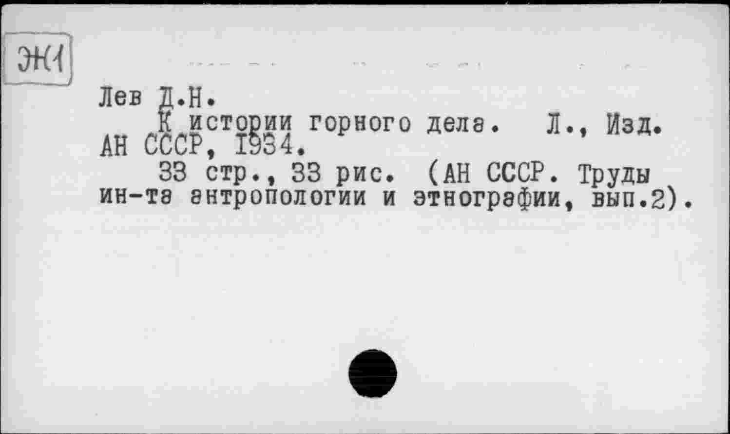 ﻿Лев Д.Н.
ан мт®.го₽ного дела- л-изд-
33 стр., 33 рис. (АН СССР. Труды ин-т8 антропологии и этнографии, вып.2).